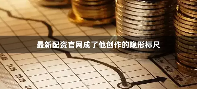 最新配资官网成了他创作的隐形标尺