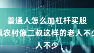 普通人怎么加杠杆买股票农村像二叔这样的老人不少