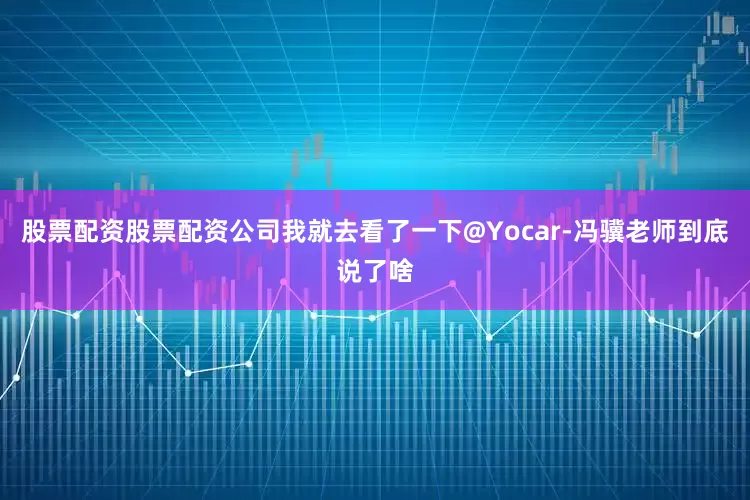股票配资股票配资公司我就去看了一下@Yocar-冯骥老师到底说了啥