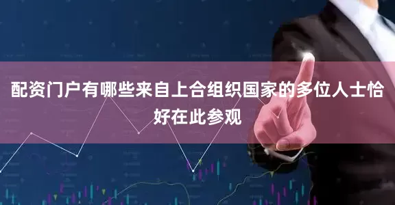 配资门户有哪些来自上合组织国家的多位人士恰好在此参观