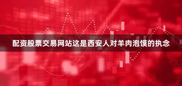 配资股票交易网站这是西安人对羊肉泡馍的执念
