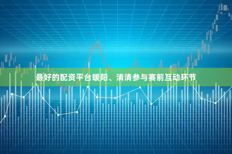 最好的配资平台暖阳、清清参与赛前互动环节