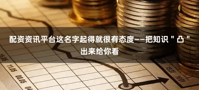 配资资讯平台这名字起得就很有态度——把知识＂凸＂出来给你看