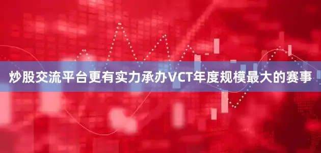 炒股交流平台更有实力承办VCT年度规模最大的赛事