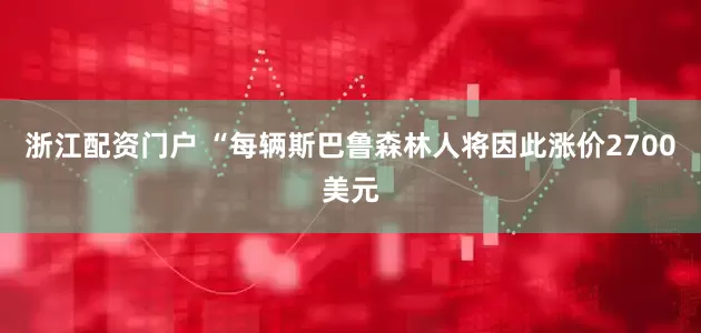 浙江配资门户 “每辆斯巴鲁森林人将因此涨价2700美元