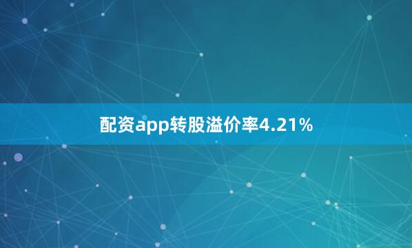 配资app转股溢价率4.21%