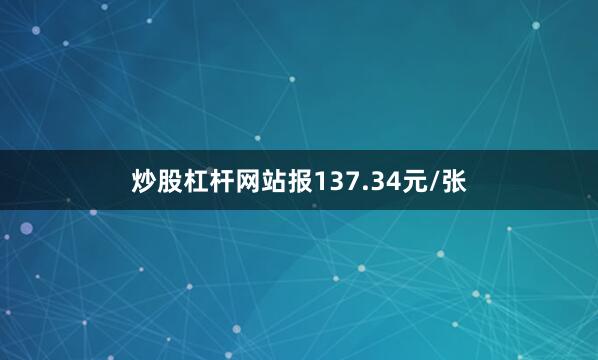 炒股杠杆网站报137.34元/张