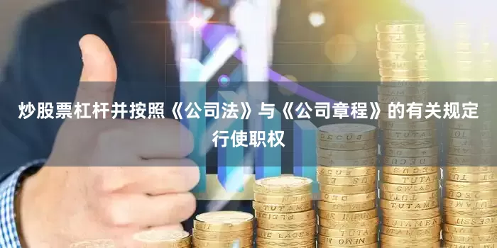 炒股票杠杆并按照《公司法》与《公司章程》的有关规定行使职权