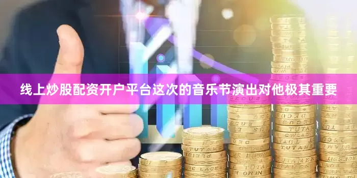 线上炒股配资开户平台这次的音乐节演出对他极其重要