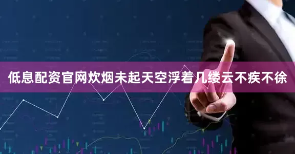 低息配资官网炊烟未起天空浮着几缕云不疾不徐