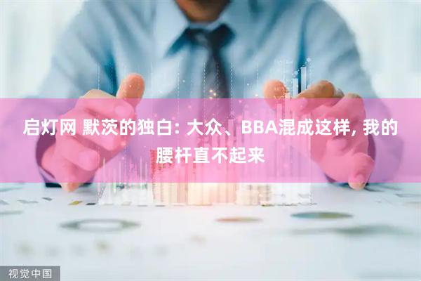 启灯网 默茨的独白: 大众、BBA混成这样, 我的腰杆直不起来