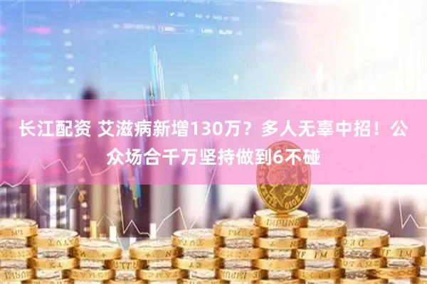 长江配资 艾滋病新增130万？多人无辜中招！公众场合千万坚持做到6不碰