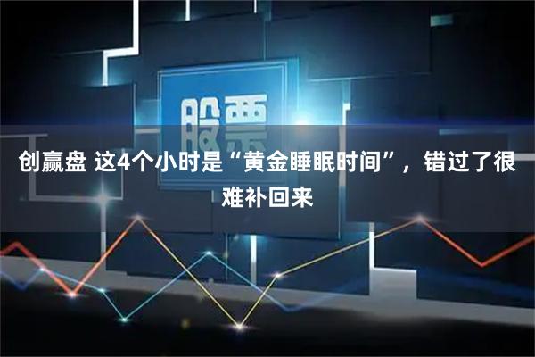 创赢盘 这4个小时是“黄金睡眠时间”，错过了很难补回来