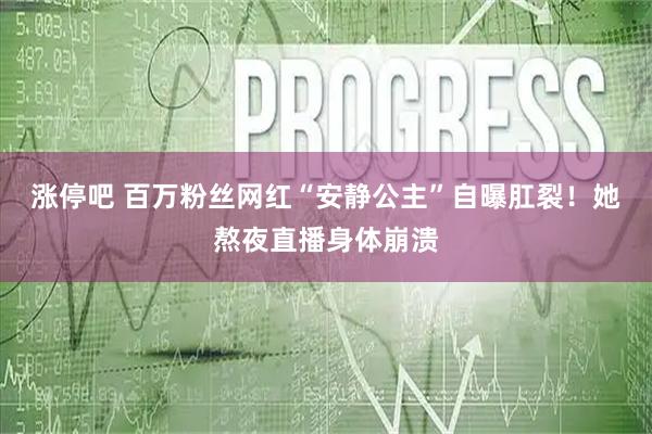 涨停吧 百万粉丝网红“安静公主”自曝肛裂！她熬夜直播身体崩溃