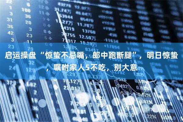 启运操盘 “惊蛰不忌嘴，郎中跑断腿”，明日惊蛰，嘱咐家人5不吃，别大意