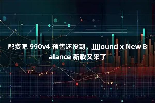 配资吧 990v4 预售还没到，JJJJound x New Balance 新款又来了