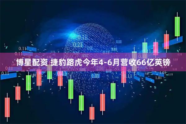 博星配资 捷豹路虎今年4-6月营收66亿英镑