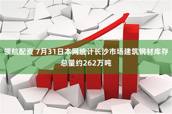 领航配资 7月31日本网统计长沙市场建筑钢材库存总量约262万吨