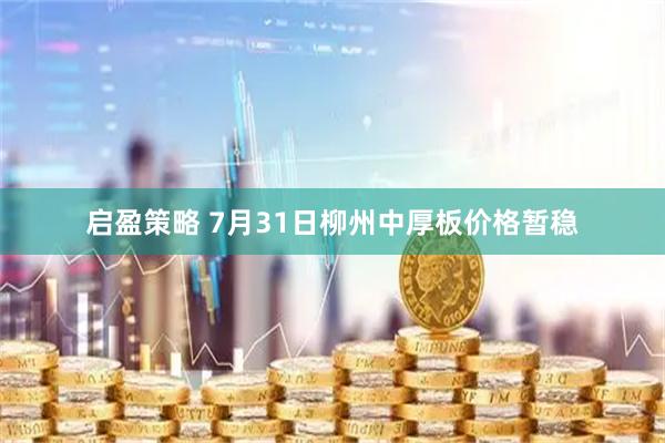 启盈策略 7月31日柳州中厚板价格暂稳