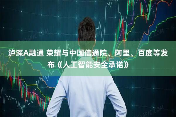 泸深A融通 荣耀与中国信通院、阿里、百度等发布《人工智能安全承诺》