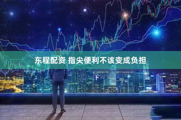 东程配资 指尖便利不该变成负担