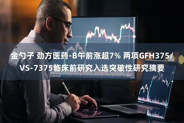 金勺子 劲方医药-B午前涨超7% 两项GFH375/VS-7375临床前研究入选突破性研究摘要