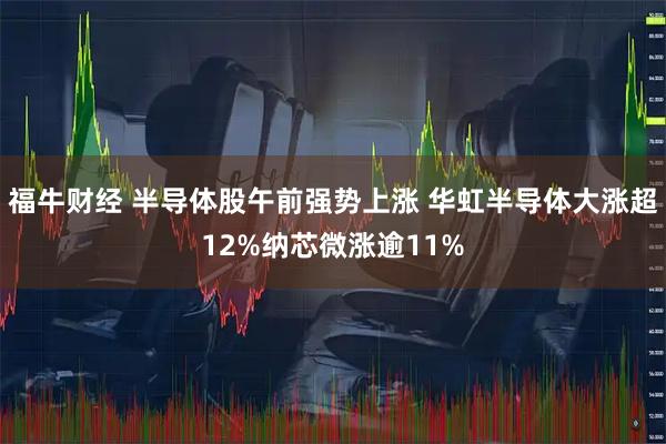 福牛财经 半导体股午前强势上涨 华虹半导体大涨超12%纳芯微涨逾11%