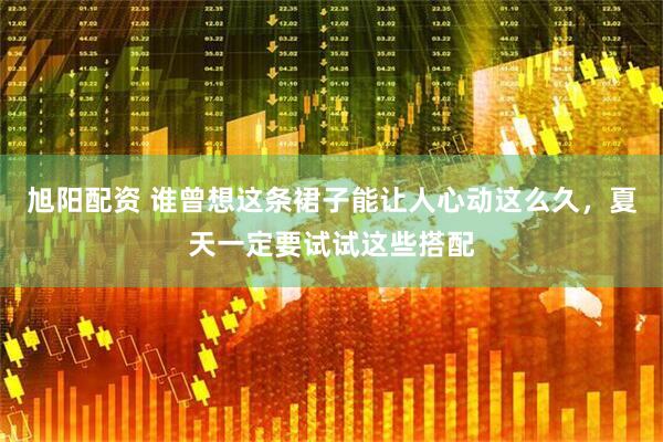 旭阳配资 谁曾想这条裙子能让人心动这么久，夏天一定要试试这些搭配