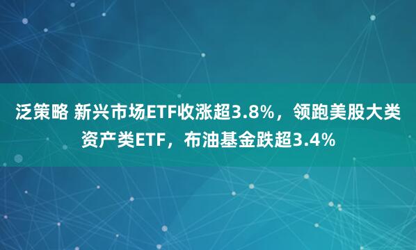 泛策略 新兴市场ETF收涨超3.8%，领跑美股大类资产类ETF，布油基金跌超3.4%