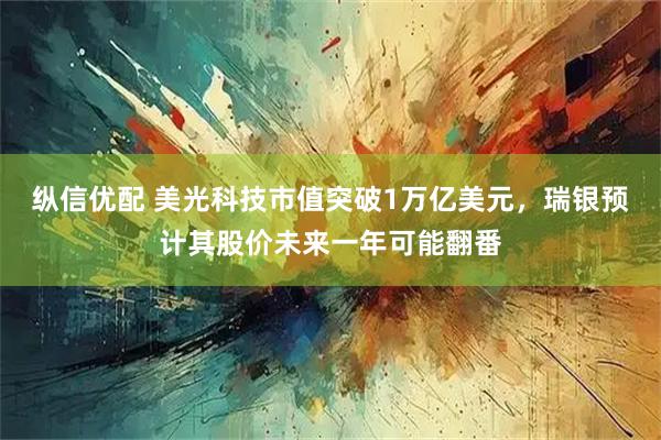 纵信优配 美光科技市值突破1万亿美元，瑞银预计其股价未来一年可能翻番