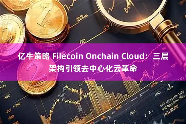 亿牛策略 Filecoin Onchain Cloud：三层架构引领去中心化云革命