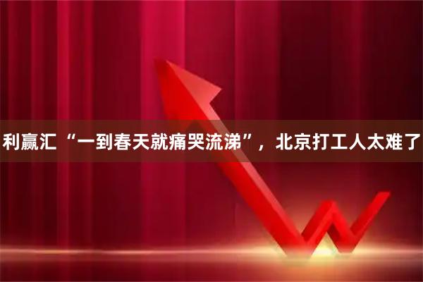 利赢汇 “一到春天就痛哭流涕”，北京打工人太难了