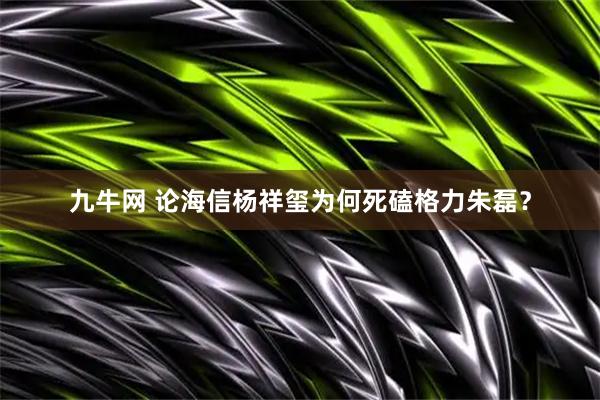 九牛网 论海信杨祥玺为何死磕格力朱磊？