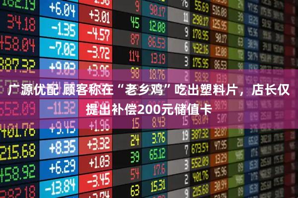 广源优配 顾客称在“老乡鸡”吃出塑料片，店长仅提出补偿200元储值卡