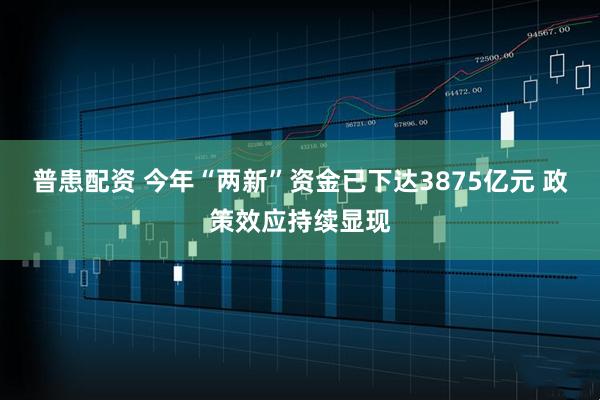普患配资 今年“两新”资金已下达3875亿元 政策效应持续显现