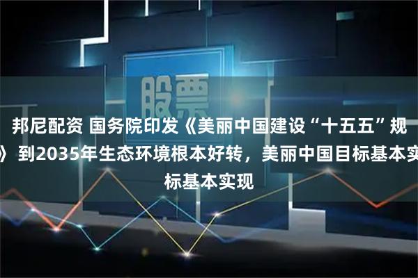 邦尼配资 国务院印发《美丽中国建设“十五五”规划》 到2035年生态环境根本好转,美丽中国目标基本实现