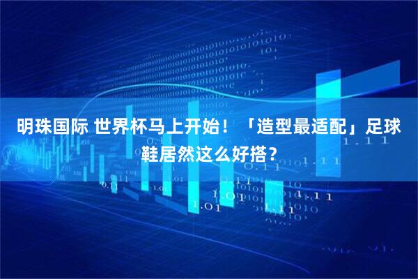 明珠国际 世界杯马上开始！「造型最适配」足球鞋居然这么好搭？