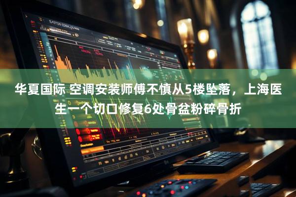 华夏国际 空调安装师傅不慎从5楼坠落，上海医生一个切口修复6处骨盆粉碎骨折