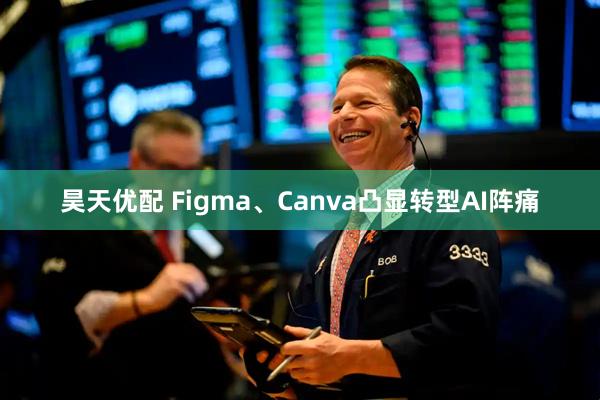 昊天优配 Figma、Canva凸显转型AI阵痛