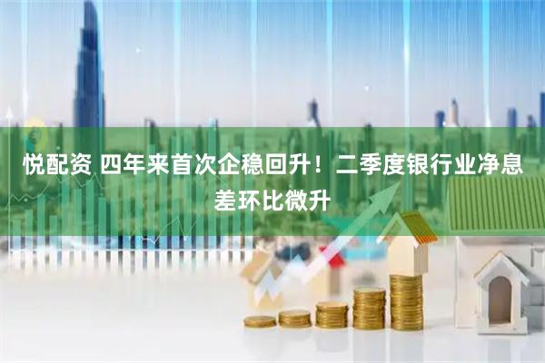 悦配资 四年来首次企稳回升!二季度银行业净息差环比微升