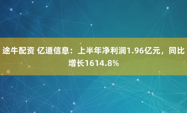 途牛配资 亿道信息：上半年净利润1.96亿元，同比增长1614.8%