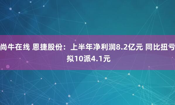 尚牛在线 恩捷股份：上半年净利润8.2亿元 同比扭亏 拟10派4.1元