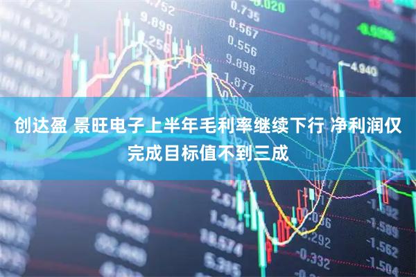 创达盈 景旺电子上半年毛利率继续下行 净利润仅完成目标值不到三成