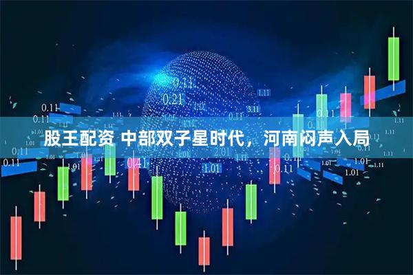 股王配资 中部双子星时代,河南闷声入局