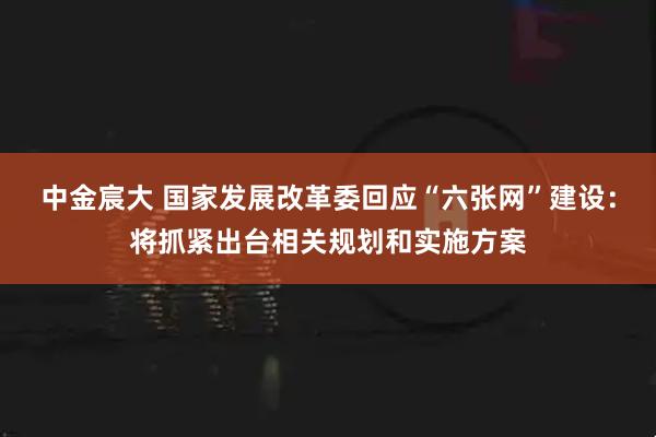 中金宸大 国家发展改革委回应“六张网”建设:将抓紧出台相关规划和实施方案